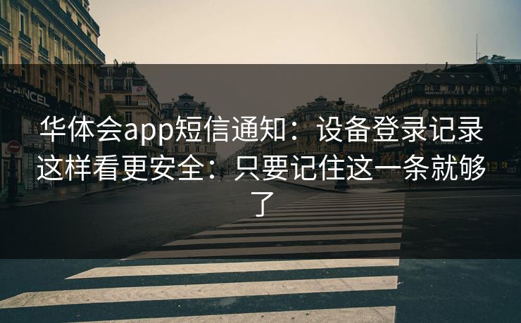 华体会app短信通知：设备登录记录这样看更安全：只要记住这一条就够了