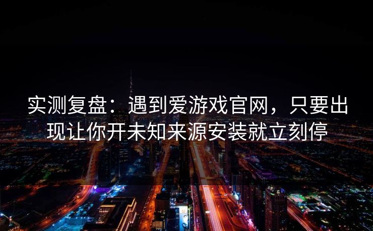 实测复盘:遇到爱游戏官网,只要出现让你开未知来源安装就立刻停 实测复盘:遇到爱游戏官网,只要出现让你开未知来源安装就立刻停