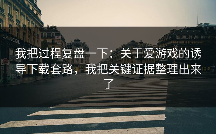 我把过程复盘一下:关于爱游戏的诱导下载套路,我把关键证据整理出来了 我把过程复盘一下:关于爱游戏的诱导下载套路,我把关键证据整理出来了