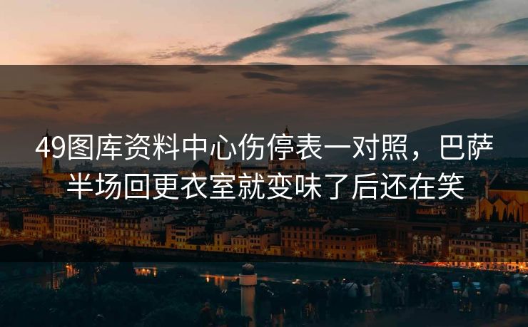 49图库资料中心伤停表一对照，巴萨半场回更衣室就变味了后还在笑