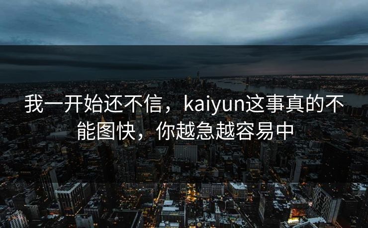 我一开始还不信，kaiyun这事真的不能图快，你越急越容易中