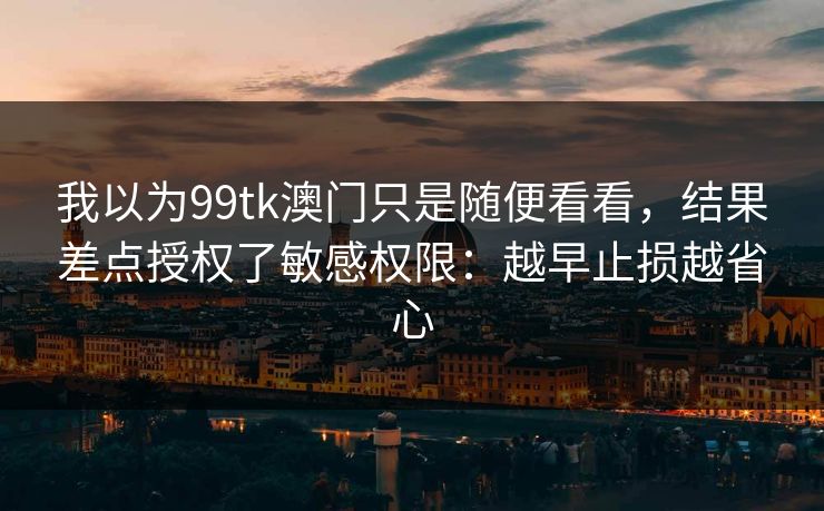 我以为99tk澳门只是随便看看，结果差点授权了敏感权限：越早止损越省心
