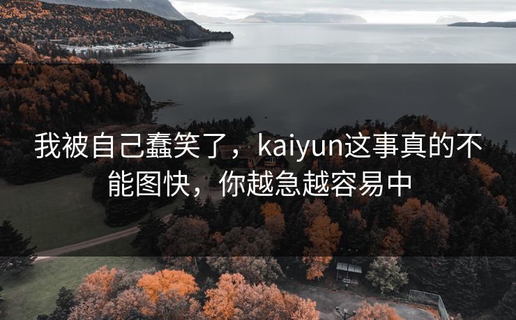我被自己蠢笑了，kaiyun这事真的不能图快，你越急越容易中