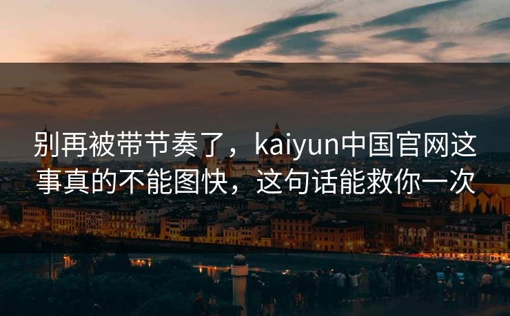 别再被带节奏了，kaiyun中国官网这事真的不能图快，这句话能救你一次