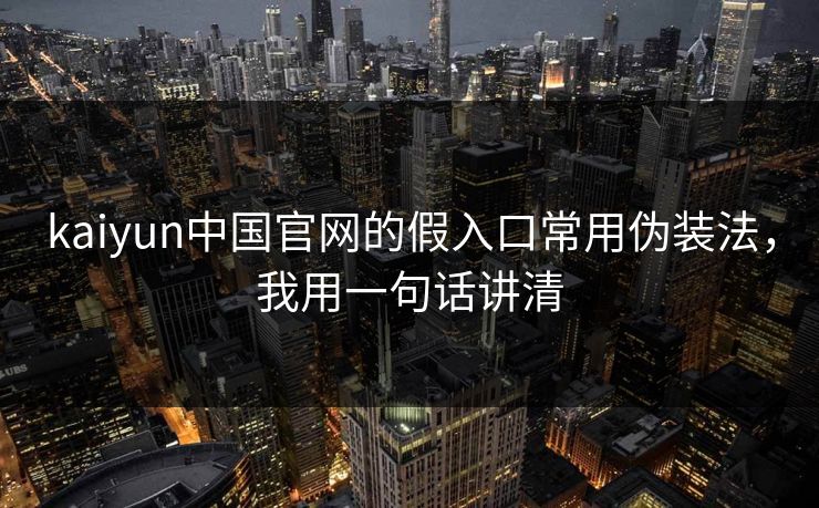 kaiyun中国官网的假入口常用伪装法，我用一句话讲清