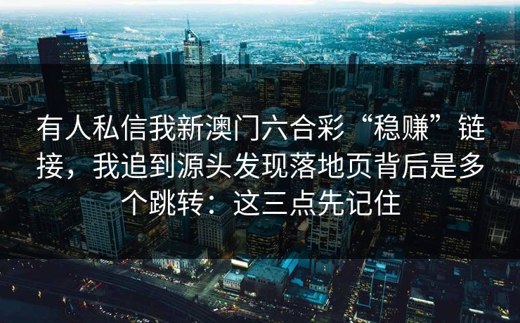 有人私信我新澳门六合彩“稳赚”链接，我追到源头发现落地页背后是多个跳转：这三点先记住