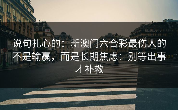 说句扎心的：新澳门六合彩最伤人的不是输赢，而是长期焦虑：别等出事才补救