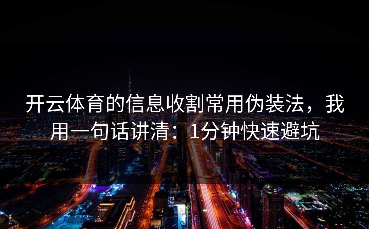 开云体育的信息收割常用伪装法，我用一句话讲清：1分钟快速避坑