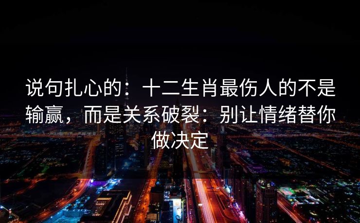 说句扎心的：十二生肖最伤人的不是输赢，而是关系破裂：别让情绪替你做决定