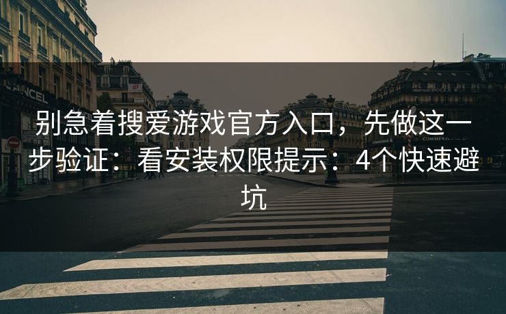别急着搜爱游戏官方入口，先做这一步验证：看安装权限提示：4个快速避坑