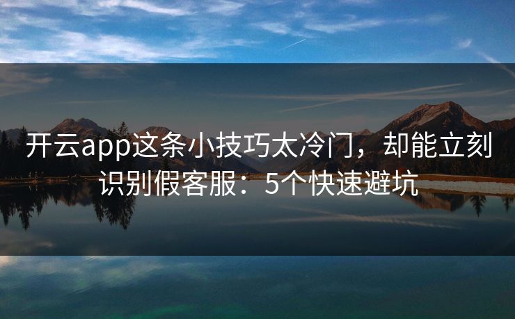 开云app这条小技巧太冷门，却能立刻识别假客服：5个快速避坑
