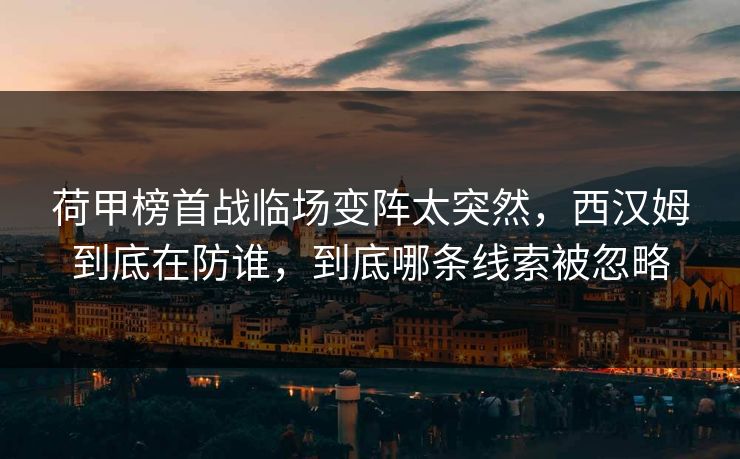 荷甲榜首战临场变阵太突然，西汉姆到底在防谁，到底哪条线索被忽略