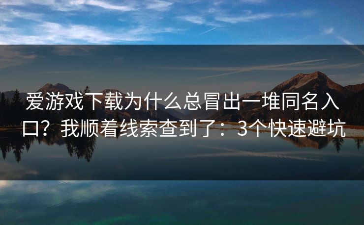爱游戏下载为什么总冒出一堆同名入口?我顺着线索查到了:3个快速避坑 爱游戏下载为什么总冒出一堆同名入口?我顺着线索查到了:3个快速避坑