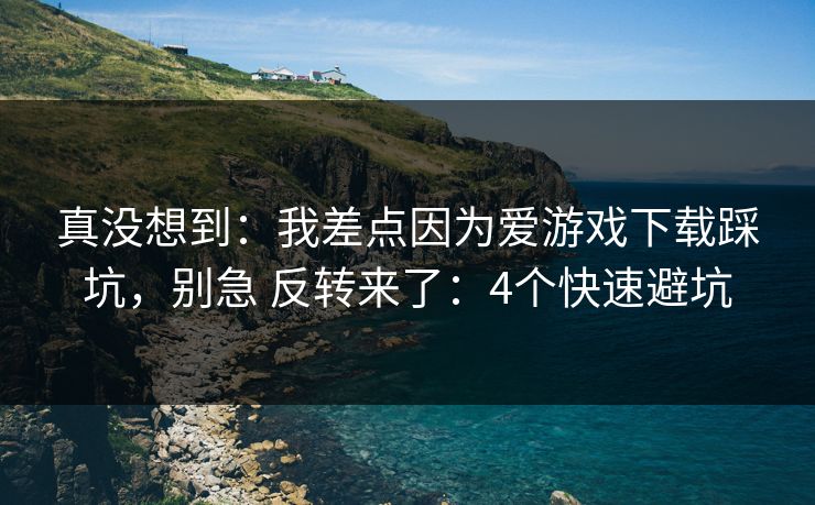 真没想到：我差点因为爱游戏下载踩坑，别急 反转来了：4个快速避坑