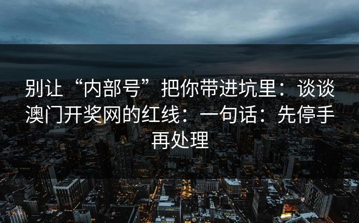 别让“内部号”把你带进坑里:谈谈澳门开奖网的红线:一句话:先停手再处理 别让“内部号”把你带进坑里:谈谈澳门开奖网的红线:一句话:先停手再处理