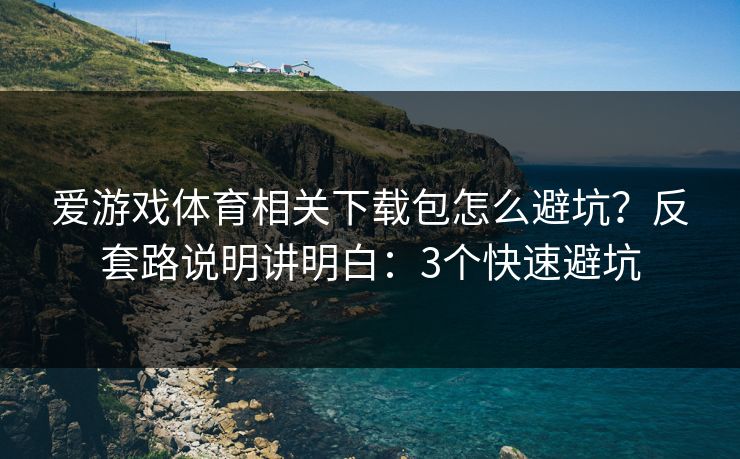 爱游戏体育相关下载包怎么避坑？反套路说明讲明白：3个快速避坑