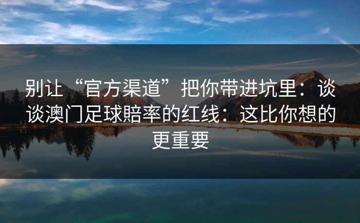 别让“官方渠道”把你带进坑里：谈谈澳门足球賠率的红线：这比你想的更重要