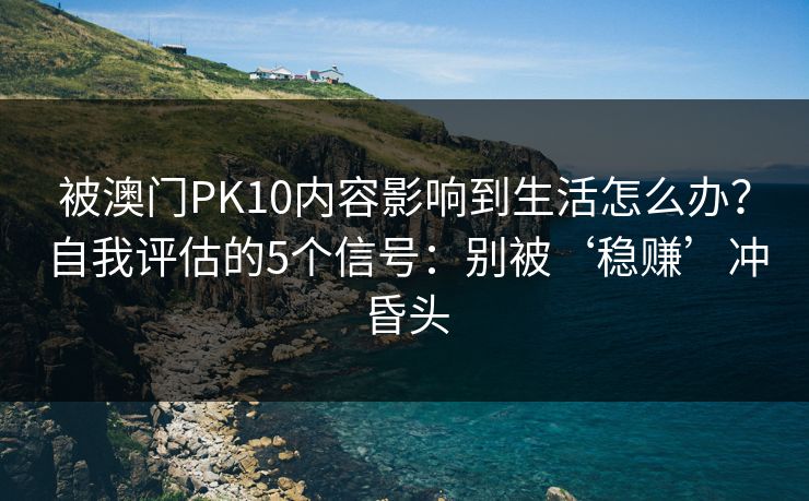 被澳门PK10内容影响到生活怎么办？自我评估的5个信号：别被‘稳赚’冲昏头