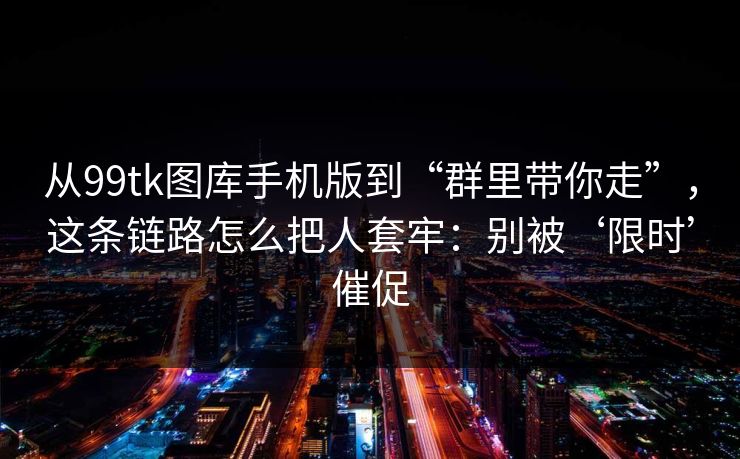 从99tk图库手机版到“群里带你走”，这条链路怎么把人套牢：别被‘限时’催促