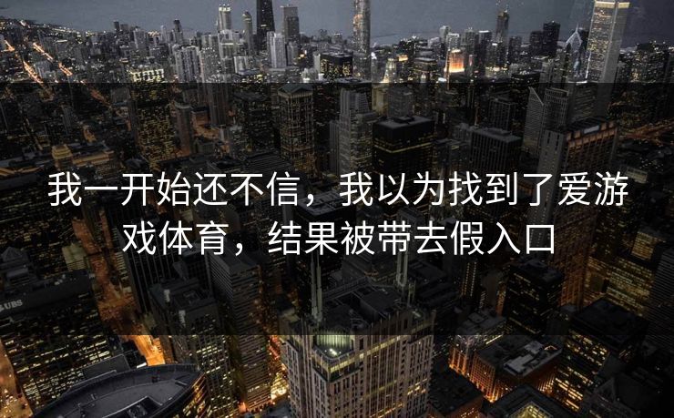 我一开始还不信，我以为找到了爱游戏体育，结果被带去假入口
