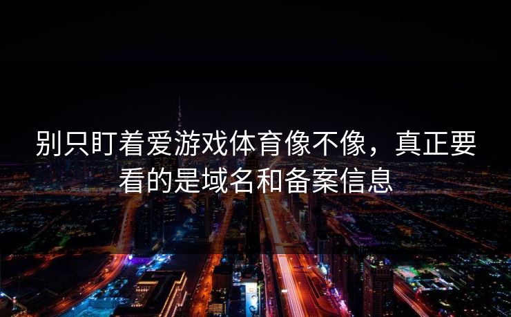 别只盯着爱游戏体育像不像，真正要看的是域名和备案信息