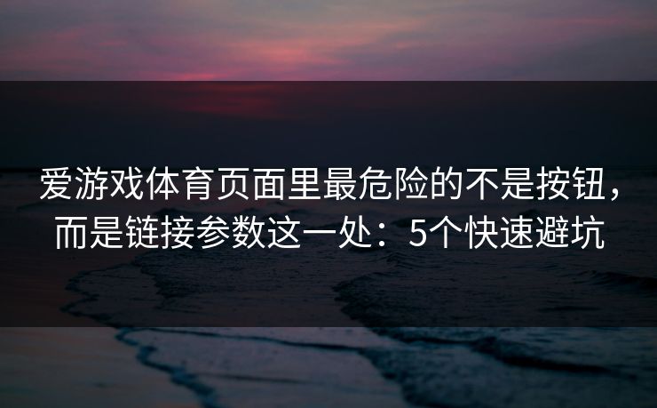 爱游戏体育页面里最危险的不是按钮，而是链接参数这一处：5个快速避坑