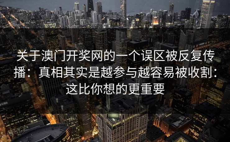 关于澳门开奖网的一个误区被反复传播：真相其实是越参与越容易被收割：这比你想的更重要