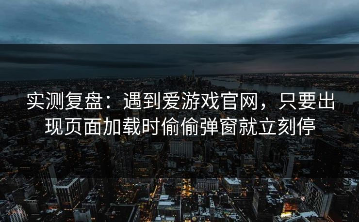 实测复盘：遇到爱游戏官网，只要出现页面加载时偷偷弹窗就立刻停