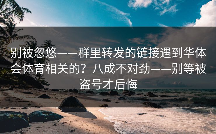 别被忽悠——群里转发的链接遇到华体会体育相关的？八成不对劲——别等被盗号才后悔