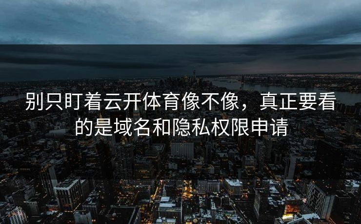 别只盯着云开体育像不像，真正要看的是域名和隐私权限申请
