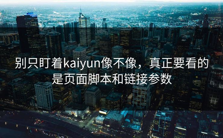 别只盯着kaiyun像不像，真正要看的是页面脚本和链接参数