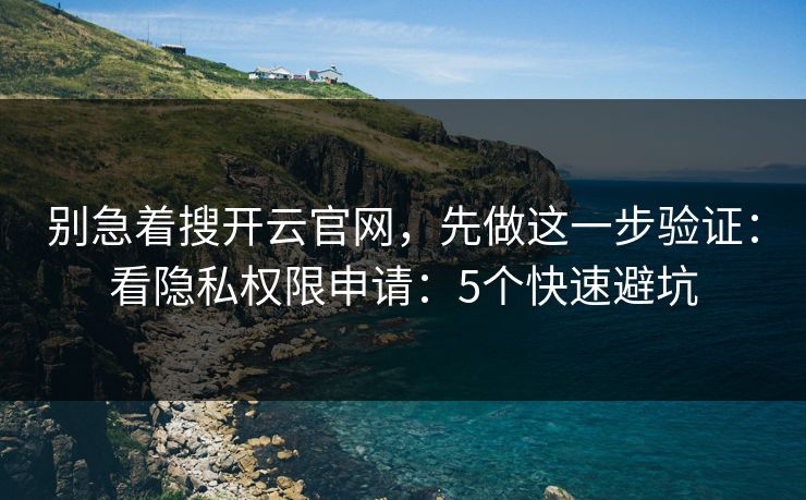 别急着搜开云官网，先做这一步验证：看隐私权限申请：5个快速避坑