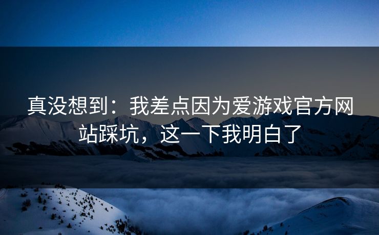 真没想到：我差点因为爱游戏官方网站踩坑，这一下我明白了