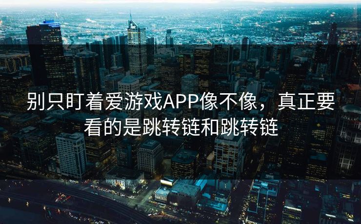 别只盯着爱游戏APP像不像，真正要看的是跳转链和跳转链