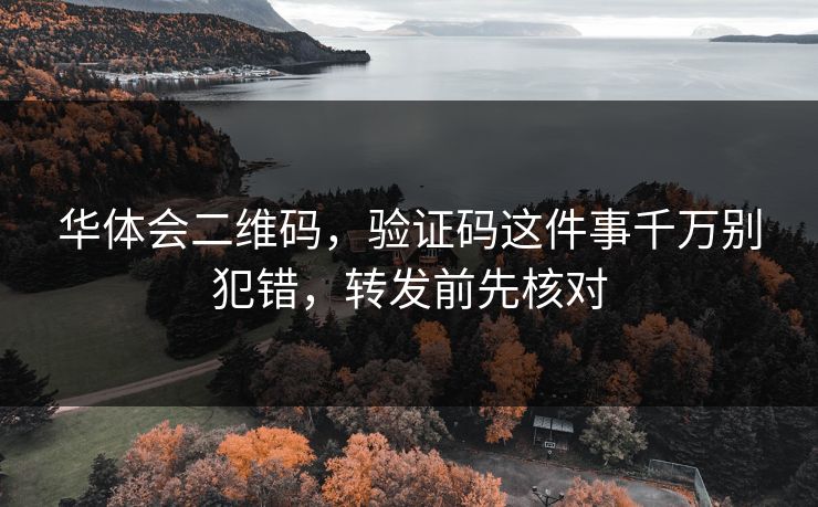 华体会二维码，验证码这件事千万别犯错，转发前先核对