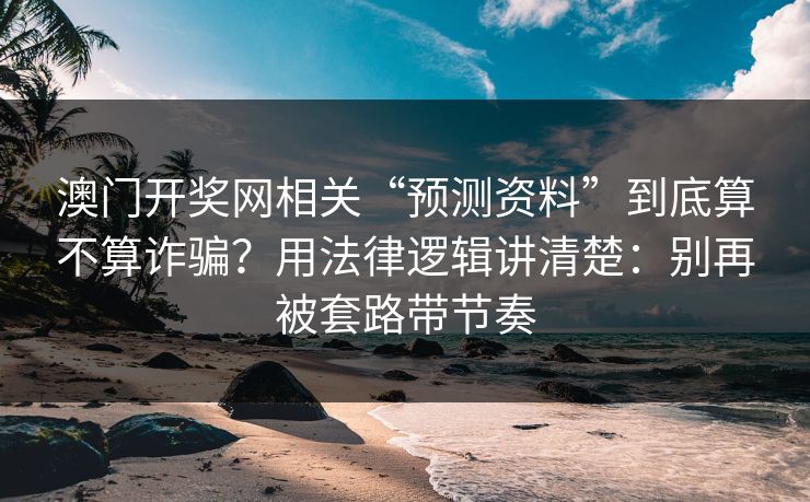 澳门开奖网相关“预测资料”到底算不算诈骗？用法律逻辑讲清楚：别再被套路带节奏
