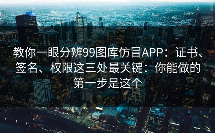 教你一眼分辨99图库仿冒APP：证书、签名、权限这三处最关键：你能做的第一步是这个