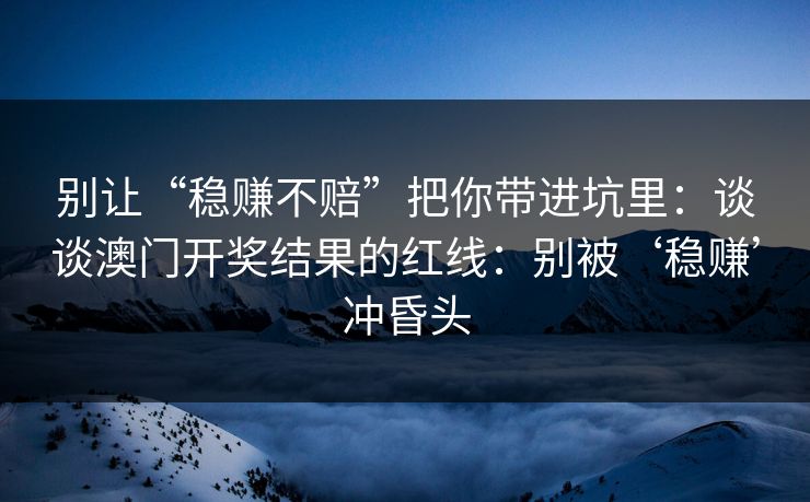 别让“稳赚不赔”把你带进坑里：谈谈澳门开奖结果的红线：别被‘稳赚’冲昏头
