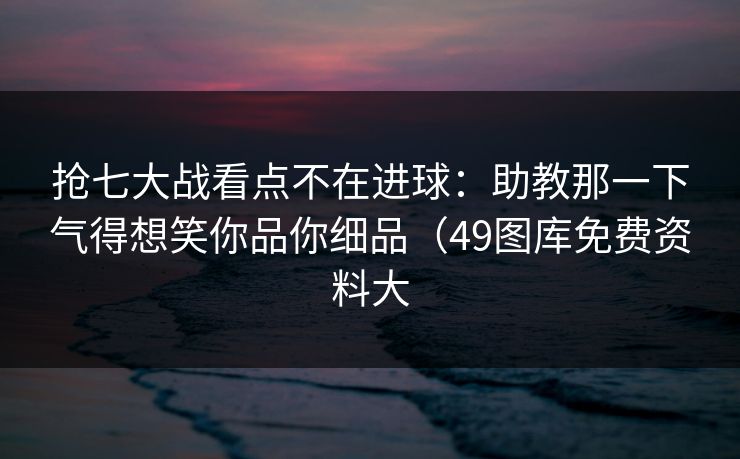 抢七大战看点不在进球：助教那一下气得想笑你品你细品（49图库免费资料大