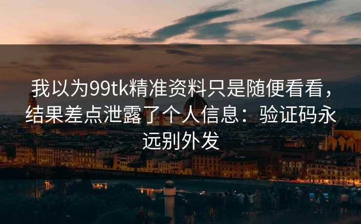 我以为99tk精准资料只是随便看看，结果差点泄露了个人信息：验证码永远别外发